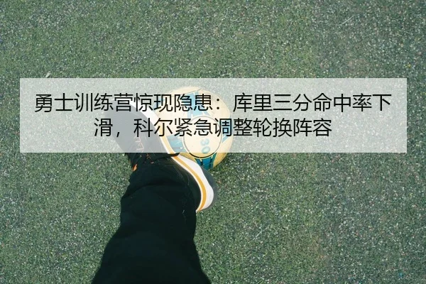 勇士训练营惊现隐患：库里三分命中率下滑，科尔紧急调整轮换阵容
